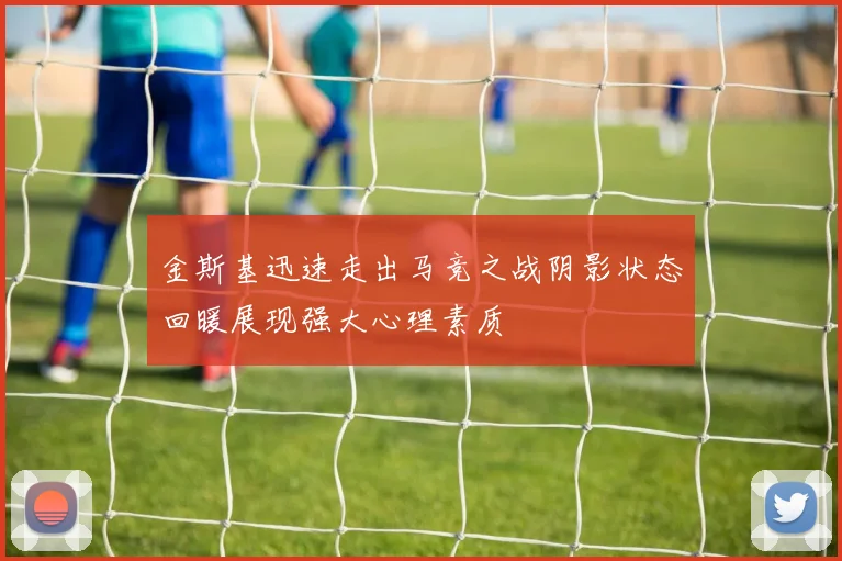 金斯基迅速走出马竞之战阴影状态回暖展现强大心理素质